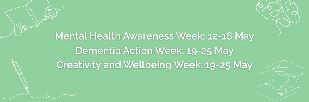 Decorative graphic on green background with text "Mental Health Awareness Week: 12-18 May Dementia Action Week: 19-25 May Creativity and Wellbeing Week: 19-25 May"