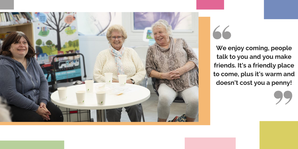 An image of three women sat around a table with hot drinks, smiling at the camera. There is a quote at the side "We enjoy coming, people talk to you and you make friends. It's a friendly place to come, plus it's warm and doesn't cost you a penny!"